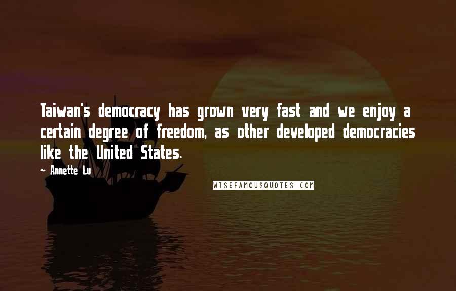 Annette Lu quotes: Taiwan's democracy has grown very fast and we enjoy a certain degree of freedom, as other developed democracies like the United States.