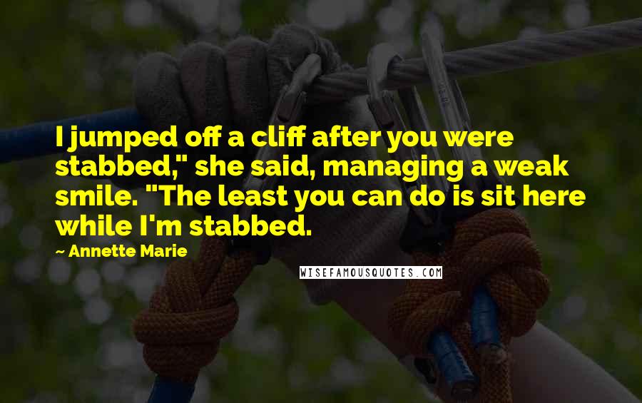 Annette Marie quotes: I jumped off a cliff after you were stabbed," she said, managing a weak smile. "The least you can do is sit here while I'm stabbed.