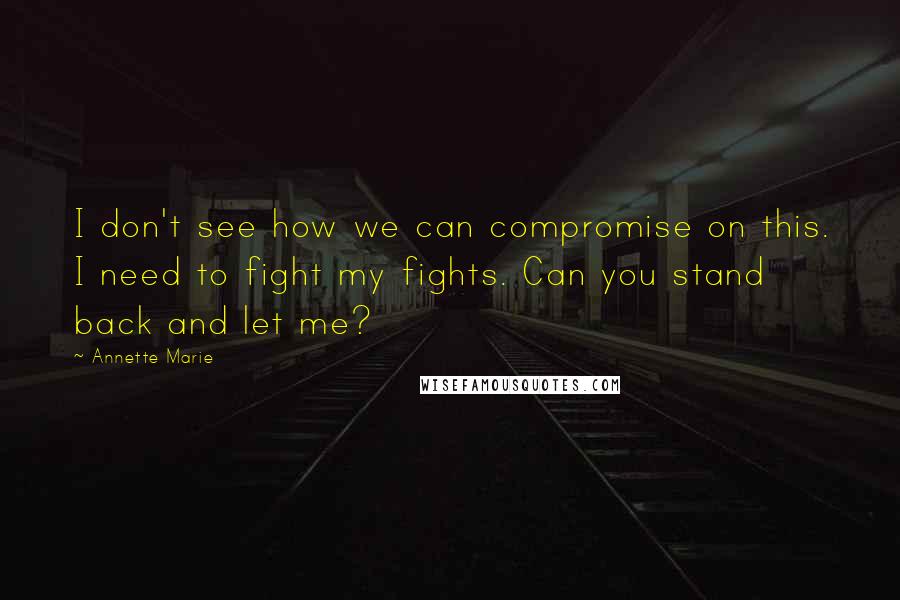Annette Marie quotes: I don't see how we can compromise on this. I need to fight my fights. Can you stand back and let me?