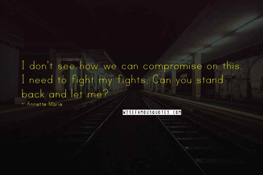 Annette Marie quotes: I don't see how we can compromise on this. I need to fight my fights. Can you stand back and let me? Annette Marie quotes: I don't see how we can compromise on this. I need to fight my fights. Can you stand back and let me?