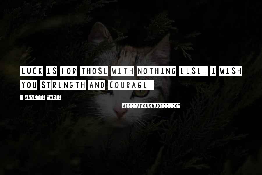 Annette Marie quotes: Luck is for those with nothing else. I wish you strength and courage.