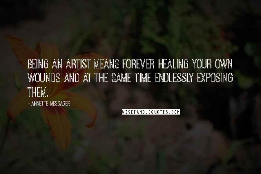 Annette Messager quotes: Being an artist means forever healing your own wounds and at the same time endlessly exposing them.