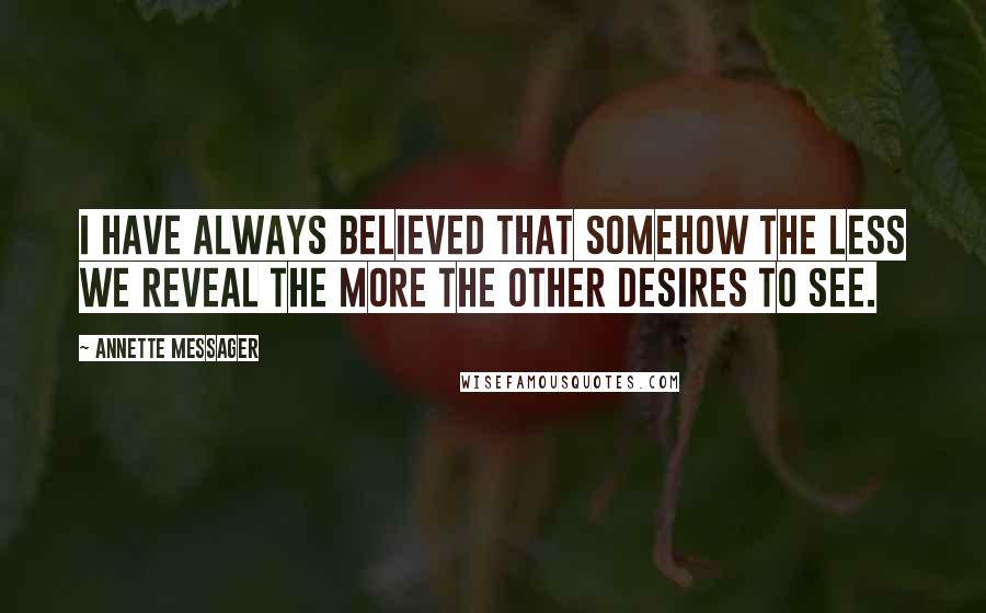 Annette Messager quotes: I have always believed that somehow the less we reveal the more the other desires to see.