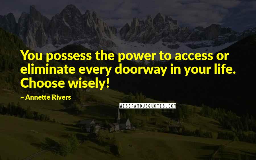Annette Rivers quotes: You possess the power to access or eliminate every doorway in your life. Choose wisely! Annette Rivers quotes: You possess the power to access or eliminate every doorway in your life. Choose wisely!