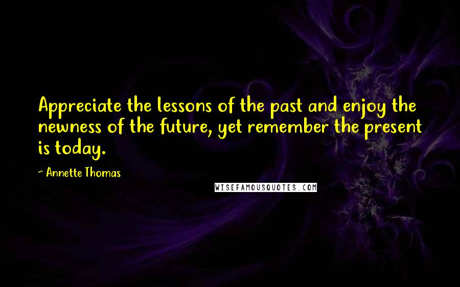 Annette Thomas quotes: Appreciate the lessons of the past and enjoy the newness of the future, yet remember the present is today.