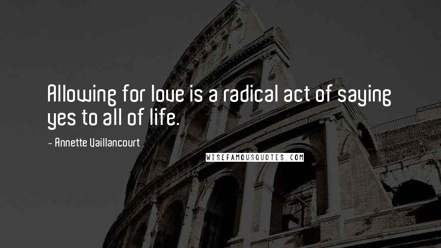 Annette Vaillancourt quotes: Allowing for love is a radical act of saying yes to all of life.