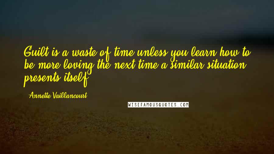 Annette Vaillancourt quotes: Guilt is a waste of time unless you learn how to be more loving the next time a similar situation presents itself.