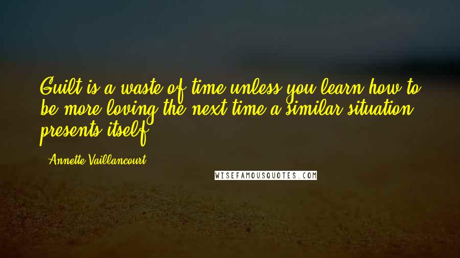 Annette Vaillancourt quotes: Guilt is a waste of time unless you learn how to be more loving the next time a similar situation presents itself. Annette Vaillancourt quotes: Guilt is a waste of time unless you learn how to be more loving the next time a similar situation presents itself.