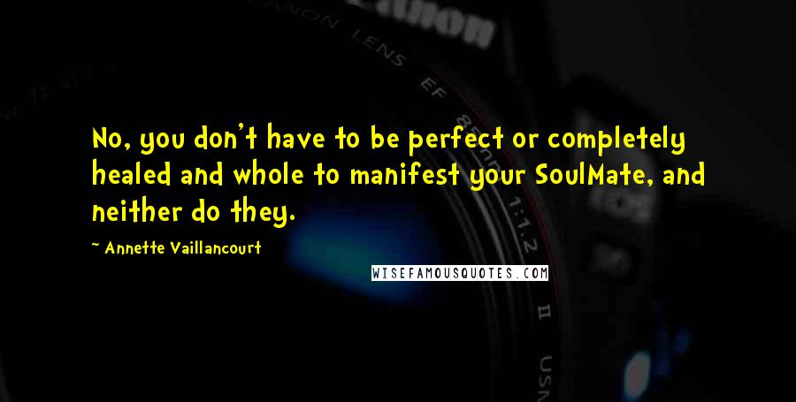 Annette Vaillancourt quotes: No, you don't have to be perfect or completely healed and whole to manifest your SoulMate, and neither do they.