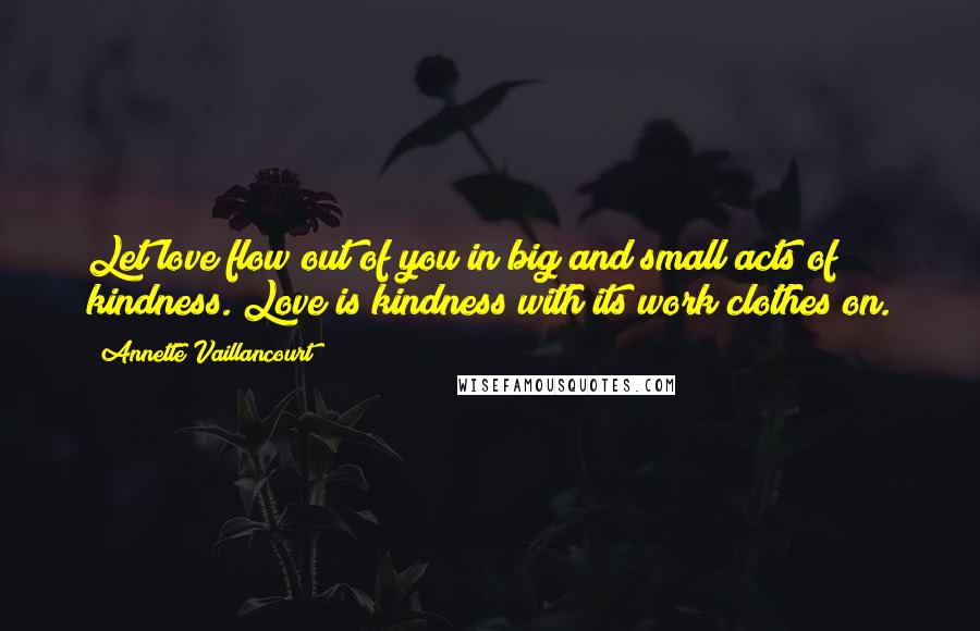 Annette Vaillancourt quotes: Let love flow out of you in big and small acts of kindness. Love is kindness with its work clothes on. Annette Vaillancourt quotes: Let love flow out of you in big and small acts of kindness. Love is kindness with its work clothes on.