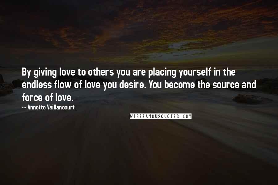 Annette Vaillancourt quotes: By giving love to others you are placing yourself in the endless flow of love you desire. You become the source and force of love. Annette Vaillancourt quotes: By giving love to others you are placing yourself in the endless flow of love you desire. You become the source and force of love.