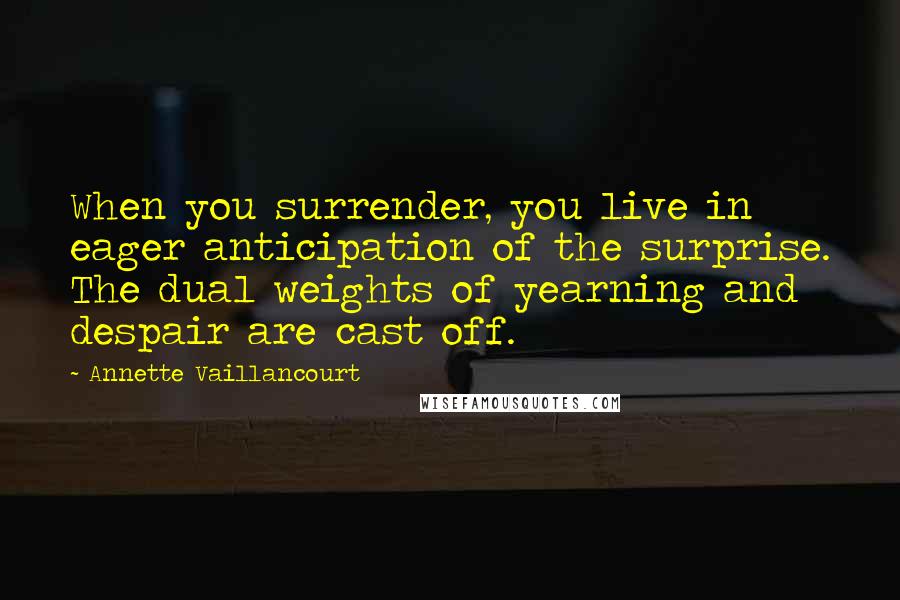 Annette Vaillancourt quotes: When you surrender, you live in eager anticipation of the surprise. The dual weights of yearning and despair are cast off.