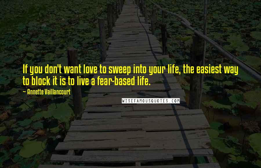 Annette Vaillancourt quotes: If you don't want love to sweep into your life, the easiest way to block it is to live a fear-based life. Annette Vaillancourt quotes: If you don't want love to sweep into your life, the easiest way to block it is to live a fear-based life.