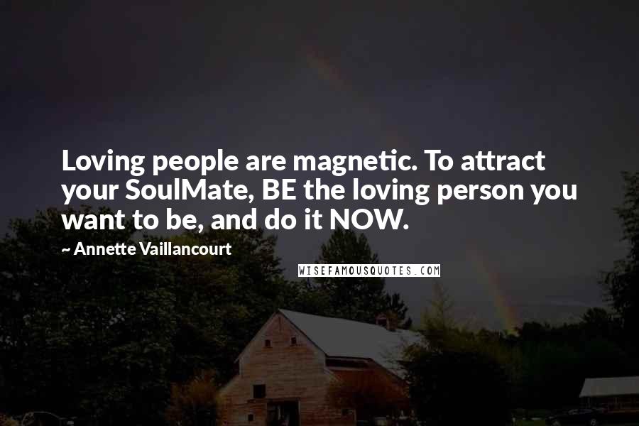 Annette Vaillancourt quotes: Loving people are magnetic. To attract your SoulMate, BE the loving person you want to be, and do it NOW. Annette Vaillancourt quotes: Loving people are magnetic. To attract your SoulMate, BE the loving person you want to be, and do it NOW.