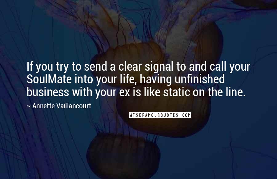 Annette Vaillancourt quotes: If you try to send a clear signal to and call your SoulMate into your life, having unfinished business with your ex is like static on the line. Annette Vaillancourt quotes: If you try to send a clear signal to and call your SoulMate into your life, having unfinished business with your ex is like static on the line.