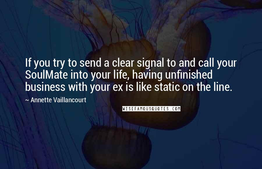 Annette Vaillancourt quotes: If you try to send a clear signal to and call your SoulMate into your life, having unfinished business with your ex is like static on the line.