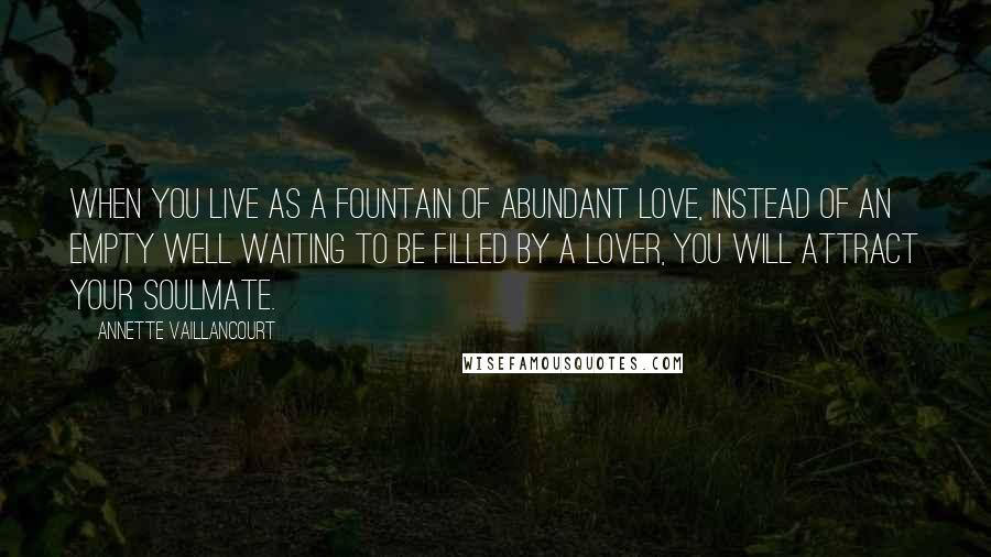 Annette Vaillancourt quotes: When you live as a fountain of abundant love, instead of an empty well waiting to be filled by a lover, you will attract your SoulMate. Annette Vaillancourt quotes: When you live as a fountain of abundant love, instead of an empty well waiting to be filled by a lover, you will attract your SoulMate.