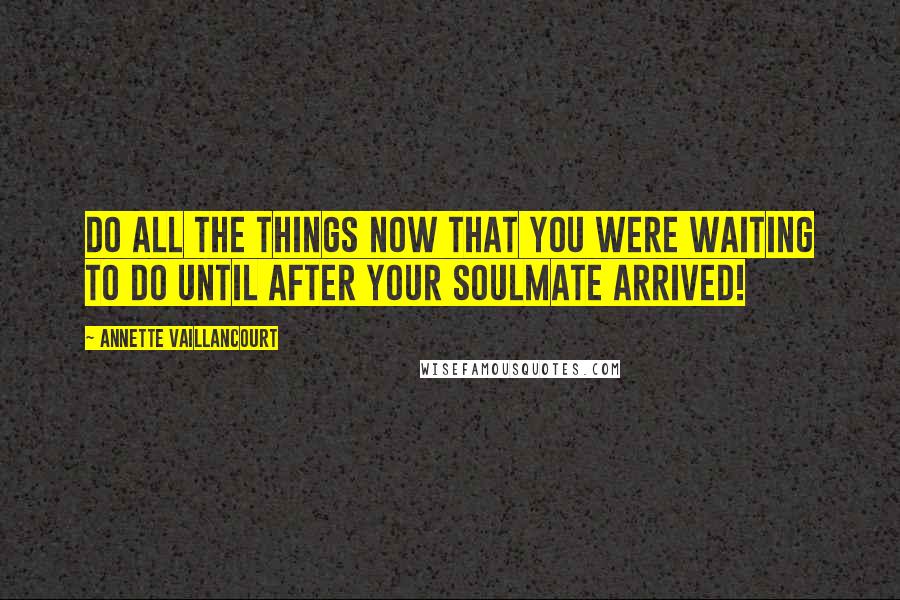 Annette Vaillancourt quotes: Do all the things NOW that you were waiting to do until AFTER your SoulMate arrived!