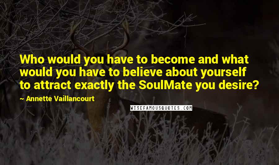 Annette Vaillancourt quotes: Who would you have to become and what would you have to believe about yourself to attract exactly the SoulMate you desire? Annette Vaillancourt quotes: Who would you have to become and what would you have to believe about yourself to attract exactly the SoulMate you desire?