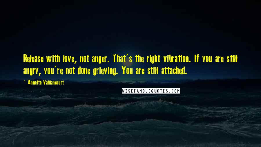 Annette Vaillancourt quotes: Release with love, not anger. That's the right vibration. If you are still angry, you're not done grieving. You are still attached.