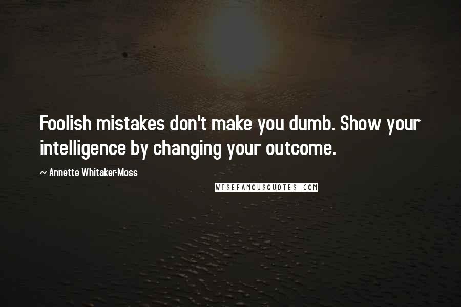 Annette Whitaker-Moss quotes: Foolish mistakes don't make you dumb. Show your intelligence by changing your outcome.