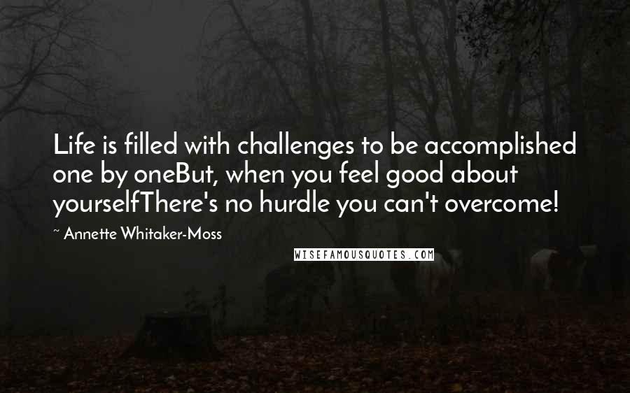 Annette Whitaker-Moss quotes: Life is filled with challenges to be accomplished one by oneBut, when you feel good about yourselfThere's no hurdle you can't overcome! Annette Whitaker-Moss quotes: Life is filled with challenges to be accomplished one by oneBut, when you feel good about yourselfThere's no hurdle you can't overcome!