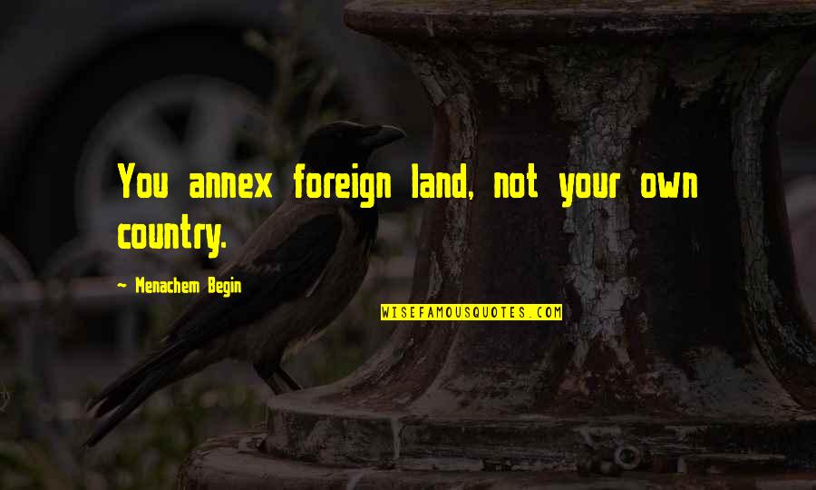 Annex'd Quotes By Menachem Begin: You annex foreign land, not your own country.