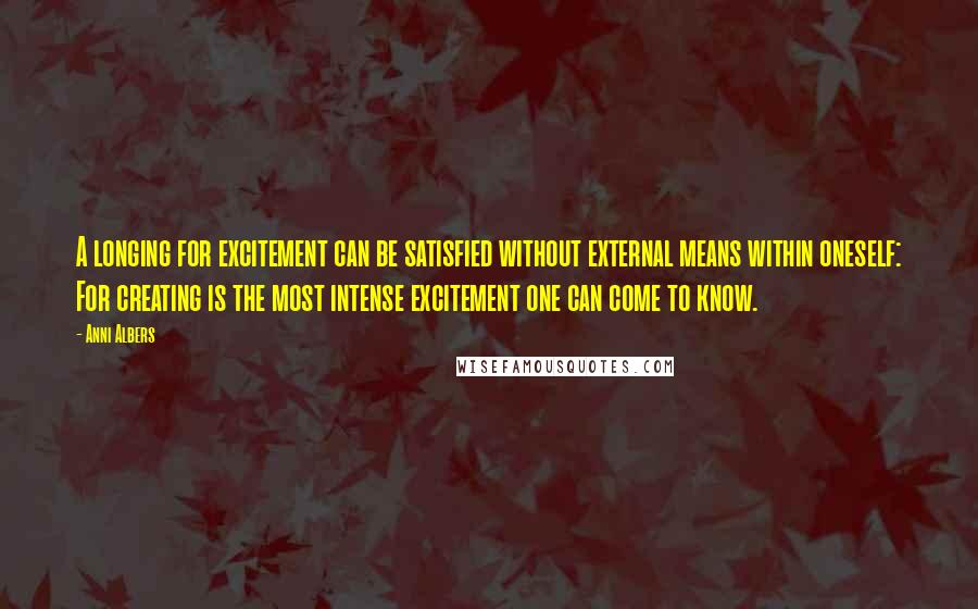 Anni Albers quotes: A longing for excitement can be satisfied without external means within oneself: For creating is the most intense excitement one can come to know.