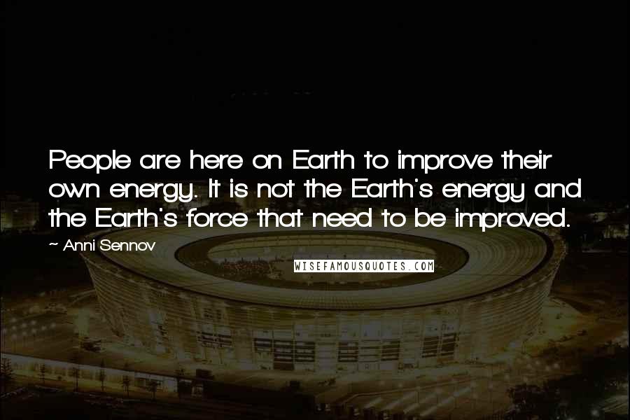 Anni Sennov quotes: People are here on Earth to improve their own energy. It is not the Earth's energy and the Earth's force that need to be improved.
