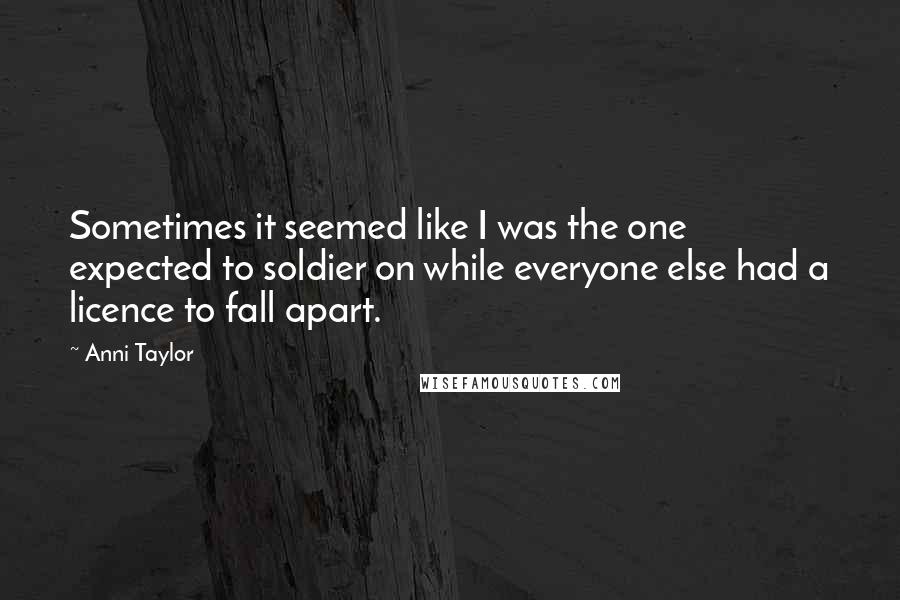 Anni Taylor quotes: Sometimes it seemed like I was the one expected to soldier on while everyone else had a licence to fall apart.