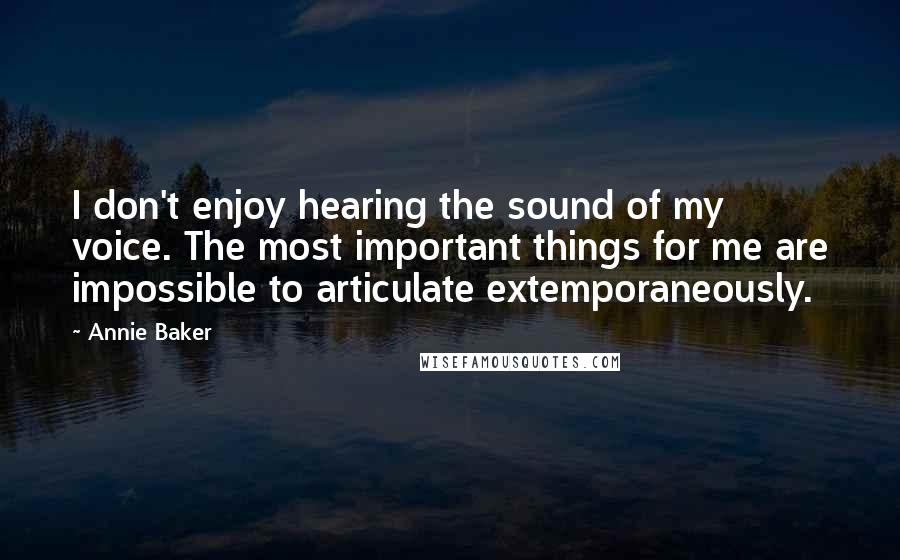 Annie Baker quotes: I don't enjoy hearing the sound of my voice. The most important things for me are impossible to articulate extemporaneously.