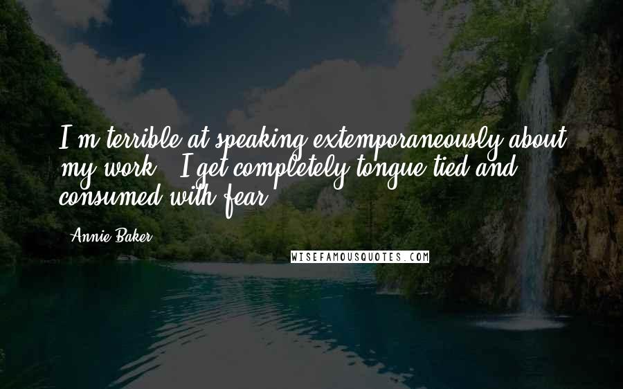 Annie Baker quotes: I'm terrible at speaking extemporaneously about my work - I get completely tongue-tied and consumed with fear.