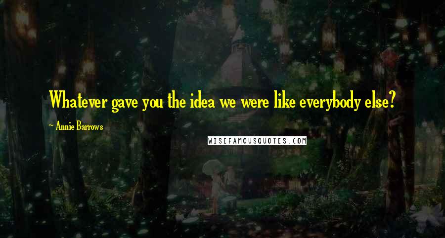 Annie Barrows quotes: Whatever gave you the idea we were like everybody else?