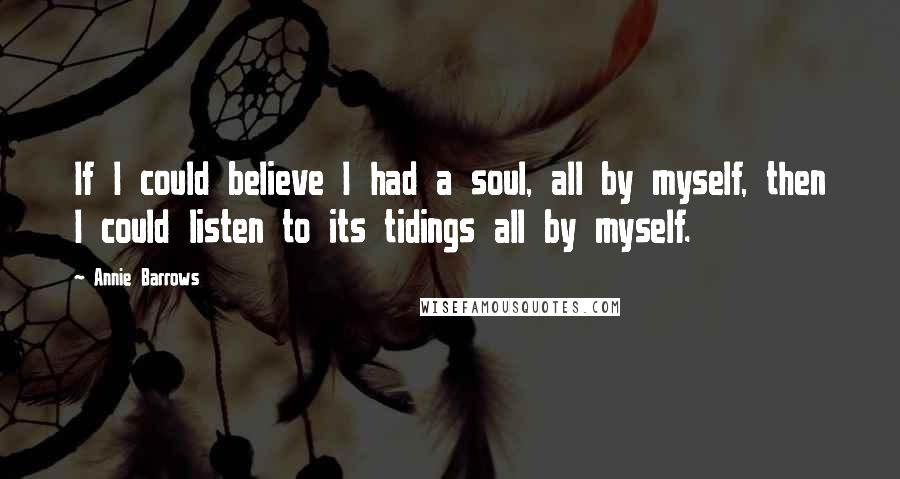 Annie Barrows quotes: If I could believe I had a soul, all by myself, then I could listen to its tidings all by myself.