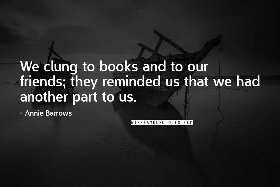 Annie Barrows quotes: We clung to books and to our friends; they reminded us that we had another part to us.