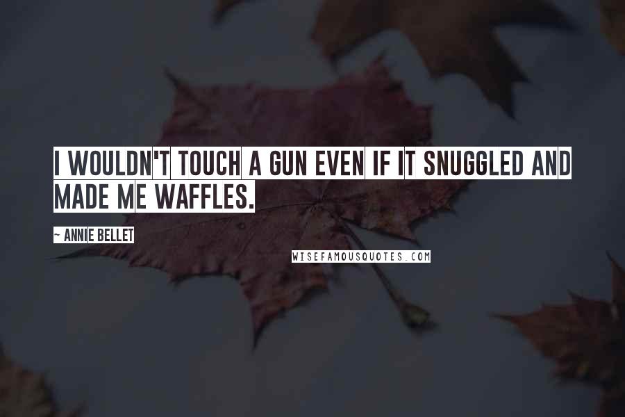 Annie Bellet quotes: I wouldn't touch a gun even if it snuggled and made me waffles.