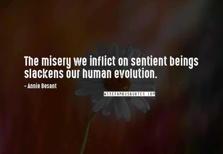 Annie Besant quotes: The misery we inflict on sentient beings slackens our human evolution.