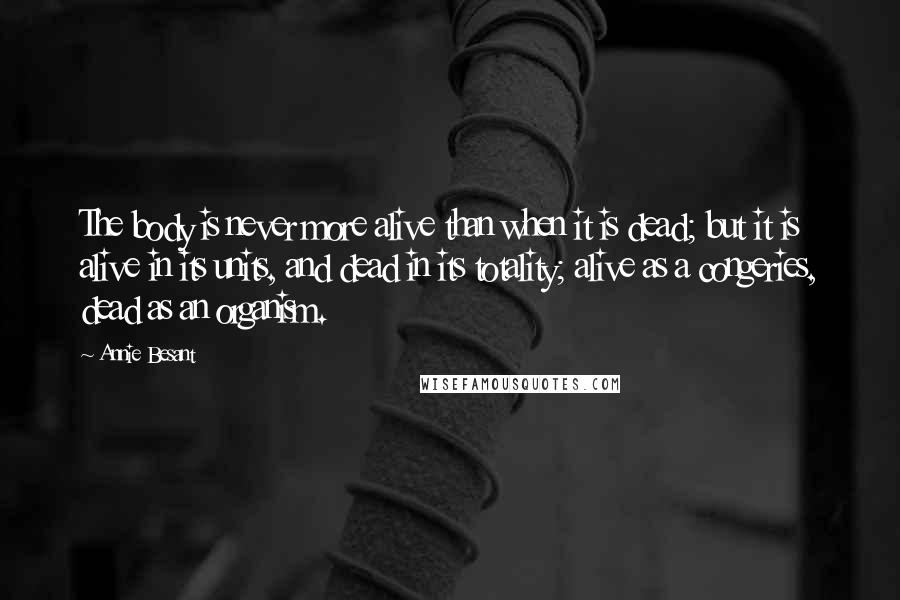 Annie Besant quotes: The body is never more alive than when it is dead; but it is alive in its units, and dead in its totality; alive as a congeries, dead as an