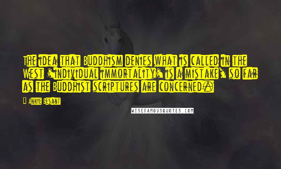 Annie Besant quotes: The idea that Buddhism denies what is called in the West 'individual immortality' is a mistake, so far as the Buddhist scriptures are concerned. Annie Besant quotes: The idea that Buddhism denies what is called in the West 'individual immortality' is a mistake, so far as the Buddhist scriptures are concerned.