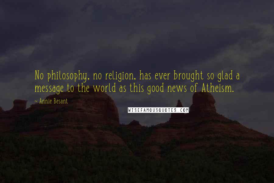 Annie Besant quotes: No philosophy, no religion, has ever brought so glad a message to the world as this good news of Atheism.