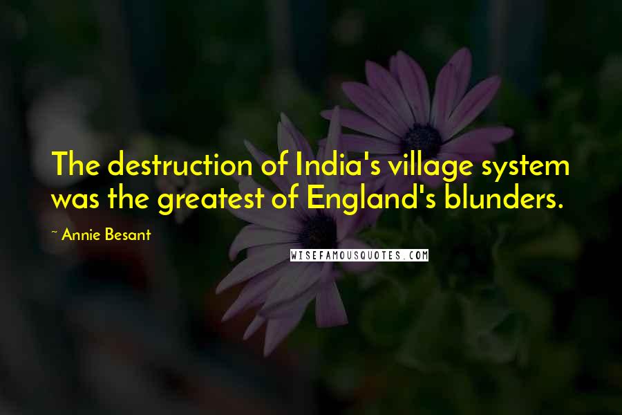 Annie Besant quotes: The destruction of India's village system was the greatest of England's blunders.