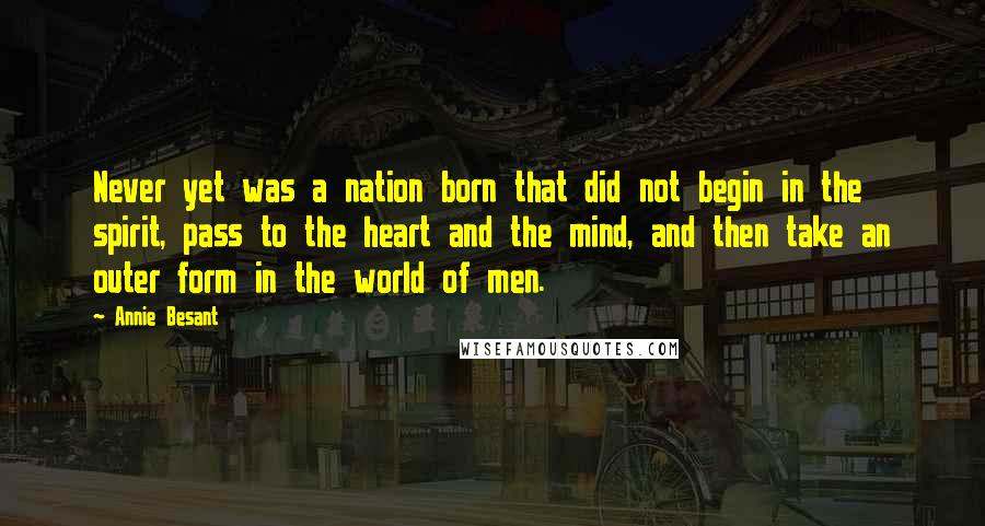 Annie Besant quotes: Never yet was a nation born that did not begin in the spirit, pass to the heart and the mind, and then take an outer form in the world of