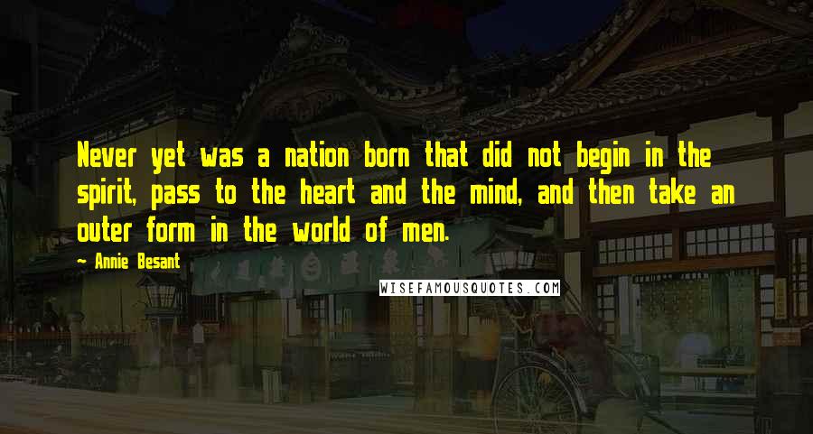 Annie Besant quotes: Never yet was a nation born that did not begin in the spirit, pass to the heart and the mind, and then take an outer form in the world of Annie Besant quotes: Never yet was a nation born that did not begin in the spirit, pass to the heart and the mind, and then take an outer form in the world of