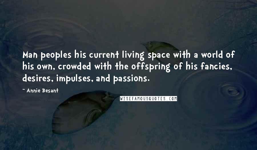 Annie Besant quotes: Man peoples his current living space with a world of his own, crowded with the offspring of his fancies, desires, impulses, and passions. Annie Besant quotes: Man peoples his current living space with a world of his own, crowded with the offspring of his fancies, desires, impulses, and passions.
