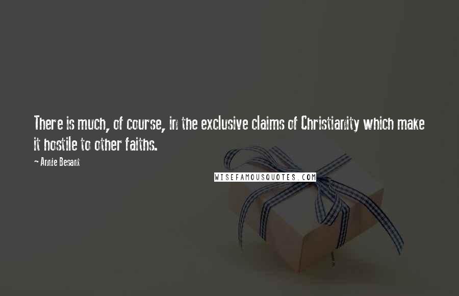 Annie Besant quotes: There is much, of course, in the exclusive claims of Christianity which make it hostile to other faiths. Annie Besant quotes: There is much, of course, in the exclusive claims of Christianity which make it hostile to other faiths.