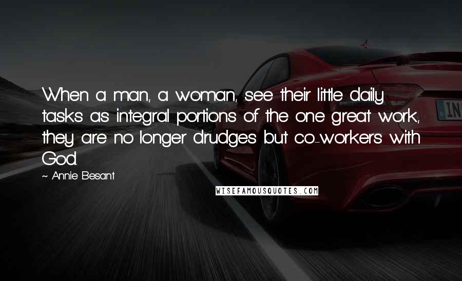 Annie Besant quotes: When a man, a woman, see their little daily tasks as integral portions of the one great work, they are no longer drudges but co-workers with God. Annie Besant quotes: When a man, a woman, see their little daily tasks as integral portions of the one great work, they are no longer drudges but co-workers with God.