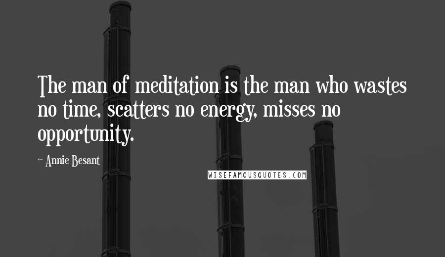 Annie Besant quotes: The man of meditation is the man who wastes no time, scatters no energy, misses no opportunity.