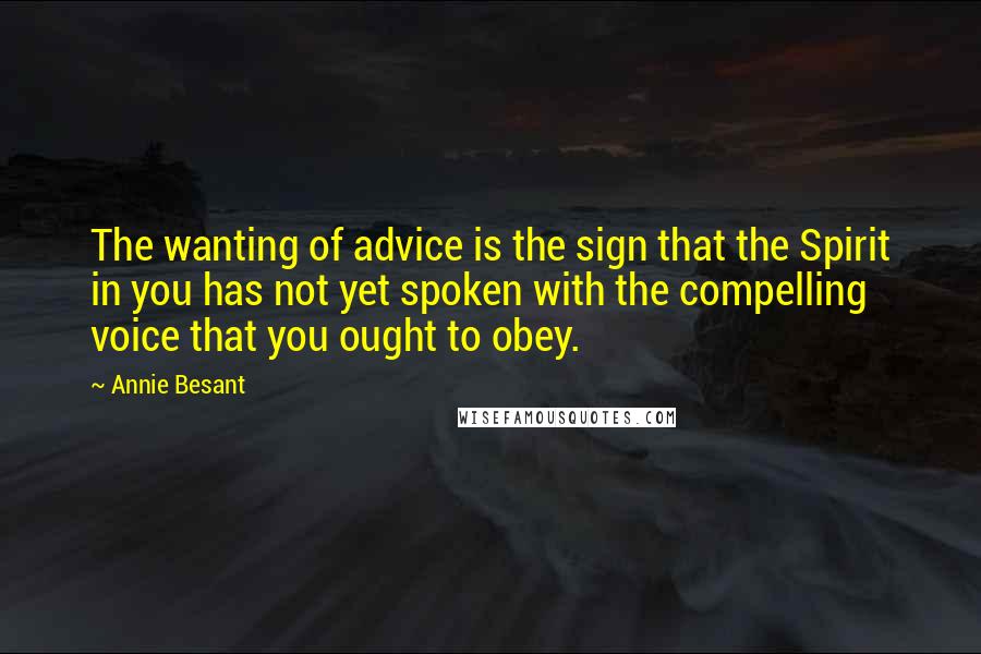 Annie Besant quotes: The wanting of advice is the sign that the Spirit in you has not yet spoken with the compelling voice that you ought to obey. Annie Besant quotes: The wanting of advice is the sign that the Spirit in you has not yet spoken with the compelling voice that you ought to obey.