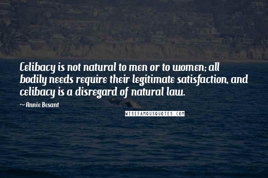 Annie Besant quotes: Celibacy is not natural to men or to women; all bodily needs require their legitimate satisfaction, and celibacy is a disregard of natural law. Annie Besant quotes: Celibacy is not natural to men or to women; all bodily needs require their legitimate satisfaction, and celibacy is a disregard of natural law.