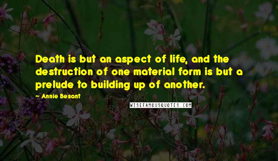 Annie Besant quotes: Death is but an aspect of life, and the destruction of one material form is but a prelude to building up of another.
